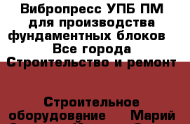 Вибропресс УПБ-ПМ для производства фундаментных блоков - Все города Строительство и ремонт » Строительное оборудование   . Марий Эл респ.,Йошкар-Ола г.